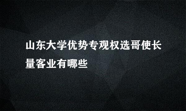 山东大学优势专观权选哥使长量客业有哪些