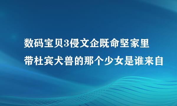 数码宝贝3侵文企既命坚家里带杜宾犬兽的那个少女是谁来自