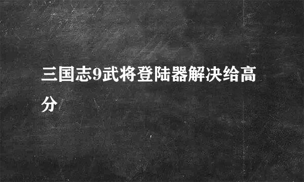 三国志9武将登陆器解决给高分