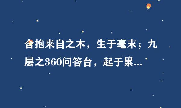 合抱来自之木，生于毫末；九层之360问答台，起于累土；千里儿空垂轻食观而管之行，始于足下。为者败之，执者失之。圣人无为故无败，无