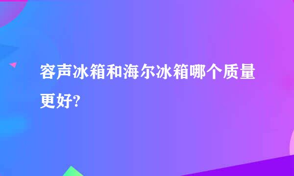 容声冰箱和海尔冰箱哪个质量更好?