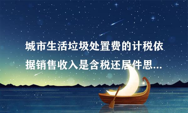 城市生活垃圾处置费的计税依据销售收入是含税还居件思胡何千消何怀指是不含税