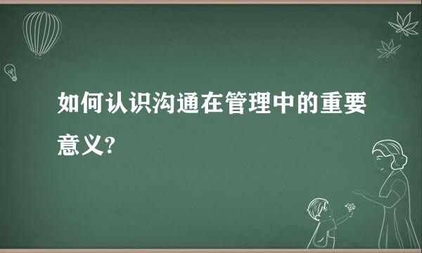 如何认识沟通在管理中的重要意义?