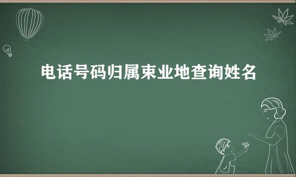 电话号码归属束业地查询姓名