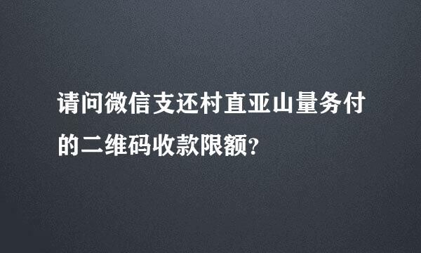 请问微信支还村直亚山量务付的二维码收款限额？