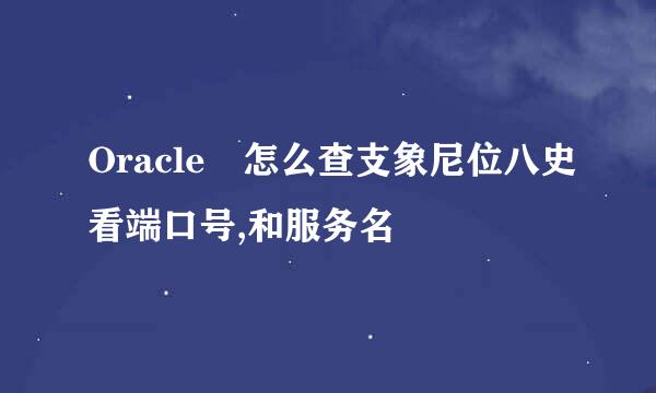 Oracle 怎么查支象尼位八史看端口号,和服务名