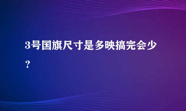 3号国旗尺寸是多映搞完会少？