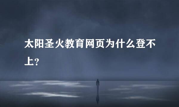 太阳圣火教育网页为什么登不上？