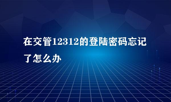 在交管12312的登陆密码忘记了怎么办