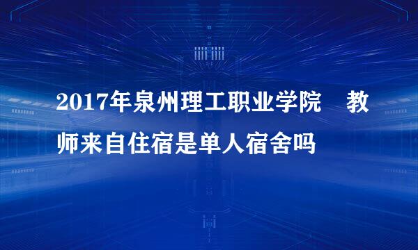 2017年泉州理工职业学院 教师来自住宿是单人宿舍吗