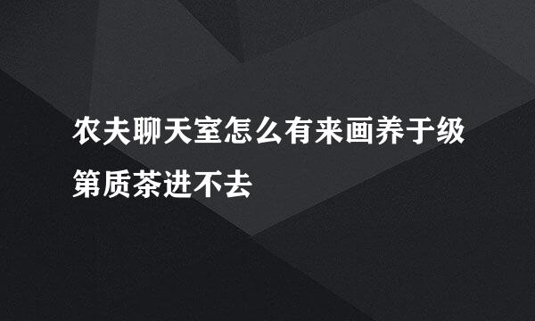 农夫聊天室怎么有来画养于级第质茶进不去