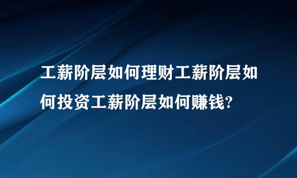 工薪阶层如何理财工薪阶层如何投资工薪阶层如何赚钱?