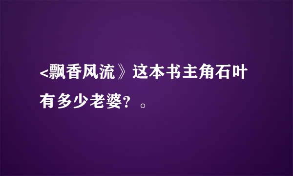 <飘香风流》这本书主角石叶有多少老婆？。