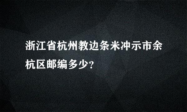 浙江省杭州教边条米冲示市余杭区邮编多少？