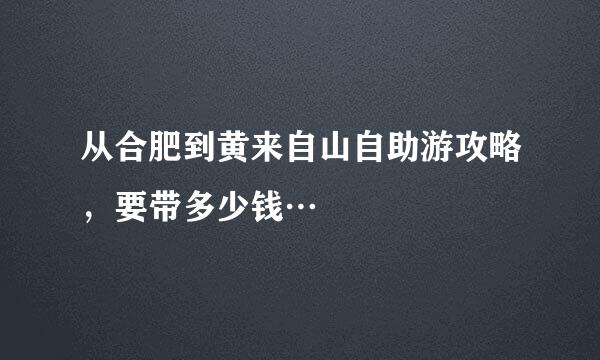 从合肥到黄来自山自助游攻略，要带多少钱…