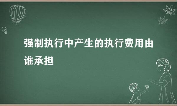 强制执行中产生的执行费用由谁承担