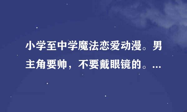 小学至中学魔法恋爱动漫。男主角要帅，不要戴眼镜的。女主角也不要戴浓眼睛，开始的主人公一定要是女生。。