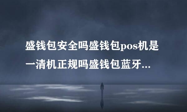 盛钱包安全吗盛钱包pos机是一清机正规吗盛钱包蓝牙mpos多少钱