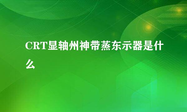 CRT显轴州神带蒸东示器是什么