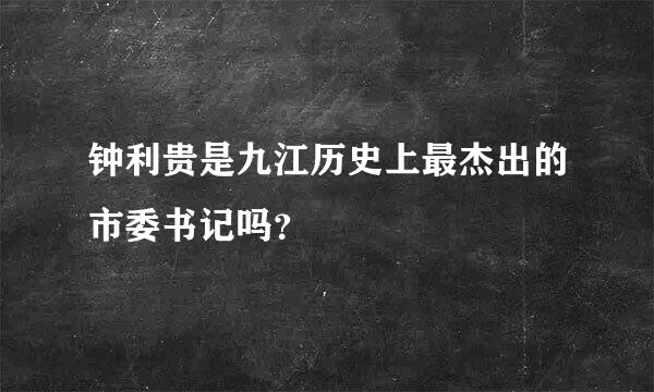 钟利贵是九江历史上最杰出的市委书记吗？