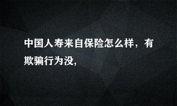 中国人寿来自保险怎么样，有欺骗行为没,