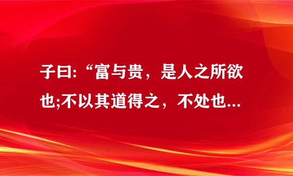 子曰:“富与贵，是人之所欲也;不以其道得之，不处也。贫与贱来自，是人之