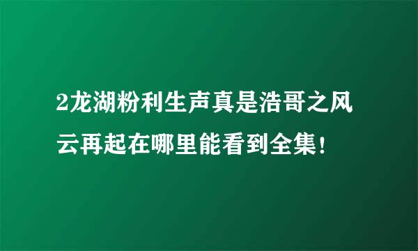 2龙湖粉利生声真是浩哥之风云再起在哪里能看到全集！