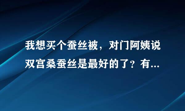 我想买个蚕丝被，对门阿姨说双宫桑蚕丝是最好的了？有没有了解这个的？？？顺便问下，哪个牌子的蚕丝被好