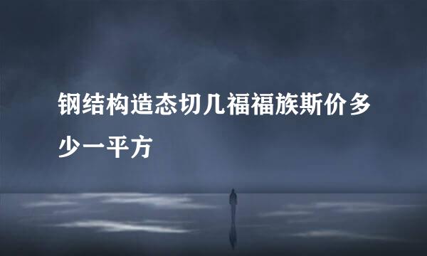 钢结构造态切几福福族斯价多少一平方