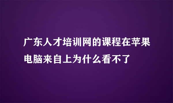 广东人才培训网的课程在苹果电脑来自上为什么看不了