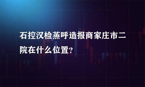 石控汉检蒸呼造报商家庄市二院在什么位置？