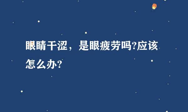 眼睛干涩，是眼疲劳吗?应该怎么办?