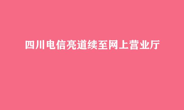 四川电信亮道续至网上营业厅