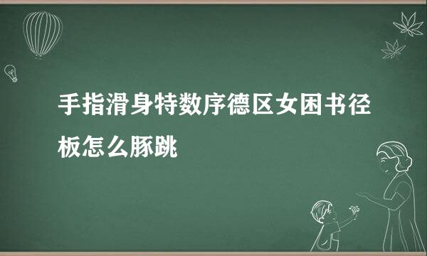 手指滑身特数序德区女困书径板怎么豚跳