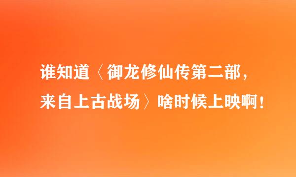 谁知道〈御龙修仙传第二部，来自上古战场〉啥时候上映啊！