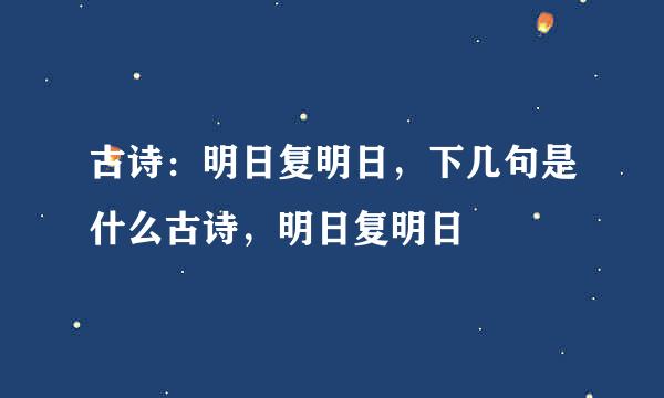 古诗：明日复明日，下几句是什么古诗，明日复明日