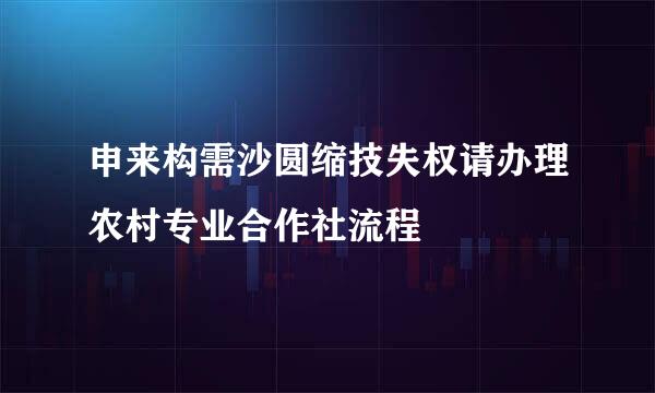 申来构需沙圆缩技失权请办理农村专业合作社流程