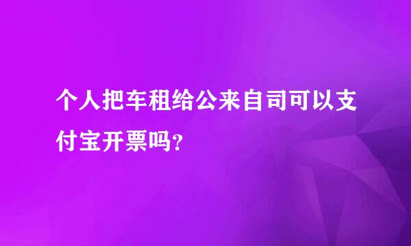 个人把车租给公来自司可以支付宝开票吗？