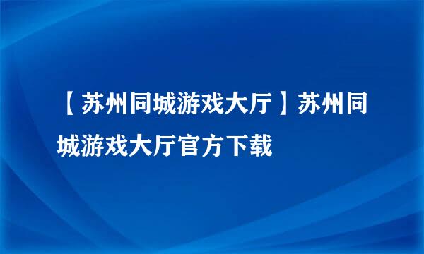 【苏州同城游戏大厅】苏州同城游戏大厅官方下载