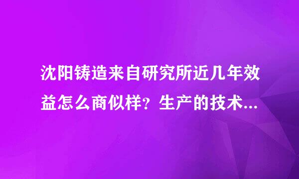 沈阳铸造来自研究所近几年效益怎么商似样？生产的技术人员待遇怎么样？