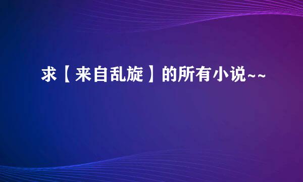 求【来自乱旋】的所有小说~~