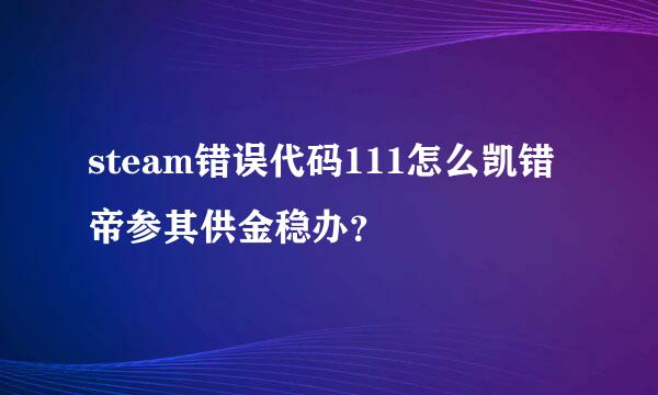 steam错误代码111怎么凯错帝参其供金稳办？