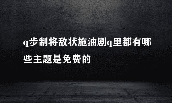 q步制将敌状施油剧q里都有哪些主题是免费的