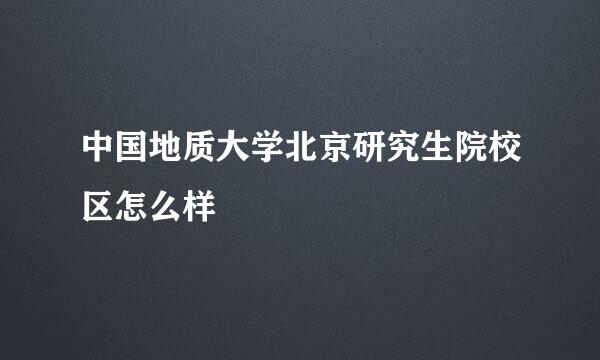 中国地质大学北京研究生院校区怎么样