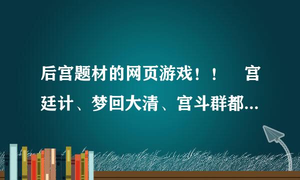 后宫题材的网页游戏！！ 宫廷计、梦回大清、宫斗群都不要！！！！！