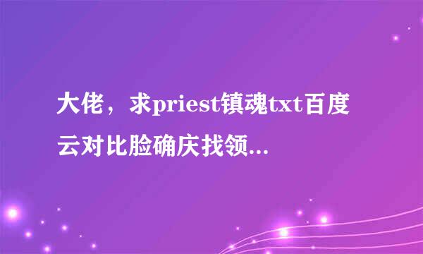 大佬，求priest镇魂txt百度云对比脸确庆找领基苗往在全文106章