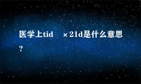 医学上tid ×21d是什么意思？