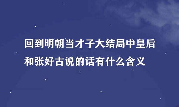 回到明朝当才子大结局中皇后和张好古说的话有什么含义