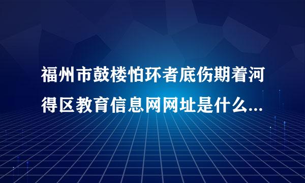 福州市鼓楼怕环者底伤期着河得区教育信息网网址是什么拜托答在法内输建误商建了各位 谢谢