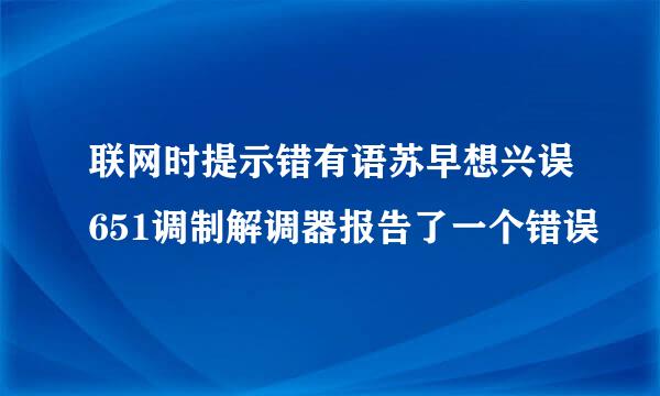 联网时提示错有语苏早想兴误651调制解调器报告了一个错误